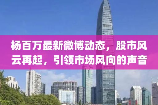楊百萬最新微博動態(tài)，股市風(fēng)云再起，引領(lǐng)市場風(fēng)向的聲音