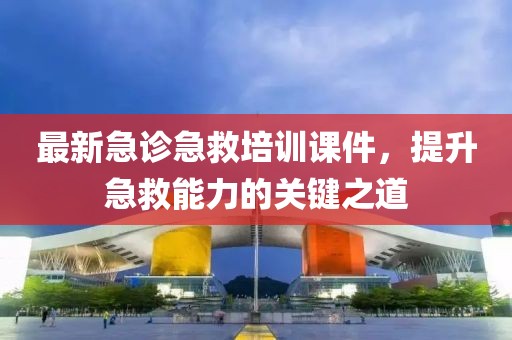 最新急診急救培訓(xùn)課件，提升急救能力的關(guān)鍵之道