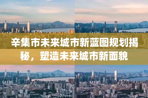 辛集市未來城市新藍(lán)圖規(guī)劃揭秘，塑造未來城市新面貌