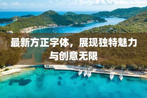 最新方正字體，展現(xiàn)獨(dú)特魅力與創(chuàng)意無限