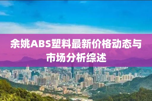 余姚ABS塑料最新價(jià)格動(dòng)態(tài)與市場(chǎng)分析綜述