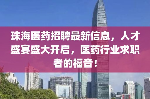 珠海醫(yī)藥招聘最新信息，人才盛宴盛大開啟，醫(yī)藥行業(yè)求職者的福音！