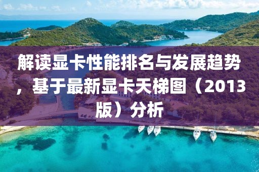 解讀顯卡性能排名與發(fā)展趨勢(shì)，基于最新顯卡天梯圖（2013版）分析
