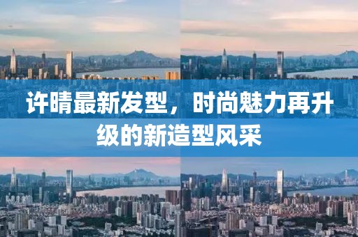 許晴最新發(fā)型，時尚魅力再升級的新造型風采
