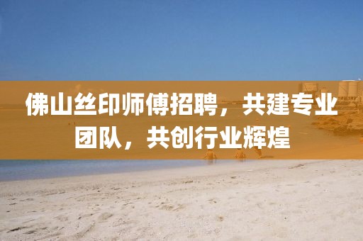 佛山絲印師傅招聘，共建專業(yè)團隊，共創(chuàng)行業(yè)輝煌