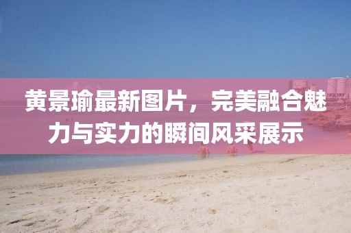 黃景瑜最新圖片，完美融合魅力與實力的瞬間風采展示