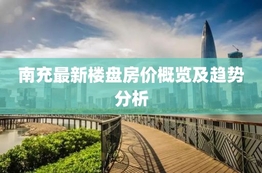 南充最新樓盤房價概覽及趨勢分析