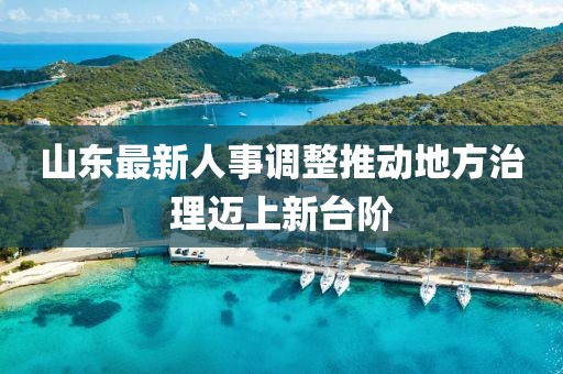 山東最新人事調(diào)整推動地方治理邁上新臺階