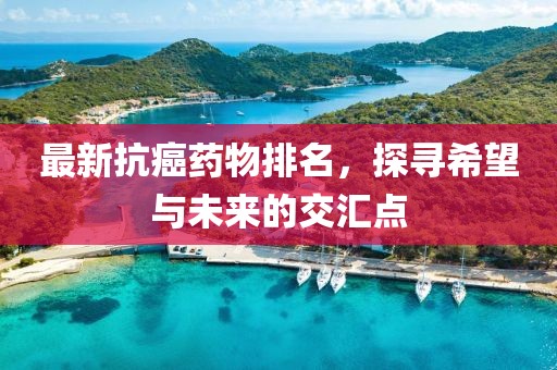 最新抗癌藥物排名，探尋希望與未來的交匯點