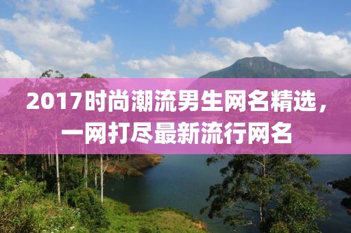 2017時(shí)尚潮流男生網(wǎng)名精選，一網(wǎng)打盡最新流行網(wǎng)名