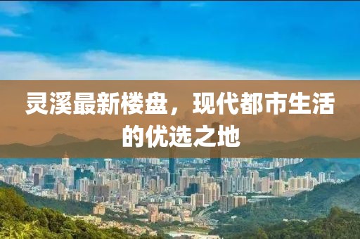 靈溪最新樓盤，現(xiàn)代都市生活的優(yōu)選之地