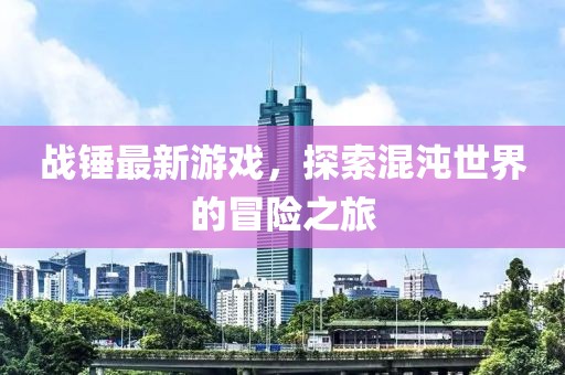 戰(zhàn)錘最新游戲，探索混沌世界的冒險之旅