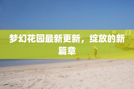 夢(mèng)幻花園最新更新，綻放的新篇章