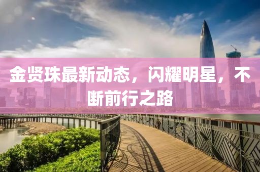 金賢珠最新動態(tài)，閃耀明星，不斷前行之路