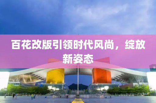 百花改版引領時代風尚，綻放新姿態(tài)