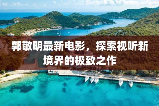 郭敬明最新電影，探索視聽新境界的極致之作
