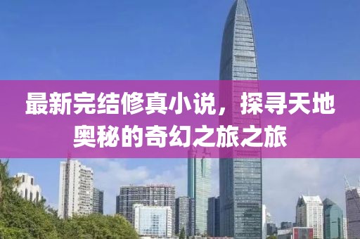 最新完結(jié)修真小說，探尋天地奧秘的奇幻之旅之旅