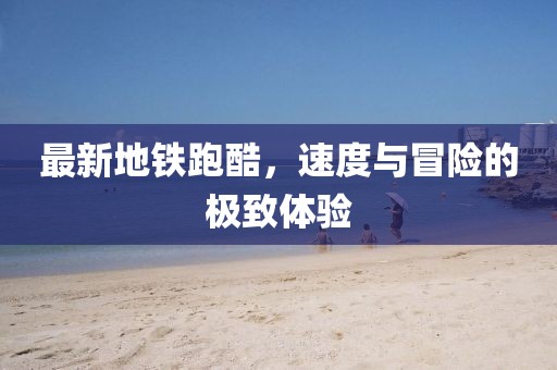 最新地鐵跑酷，速度與冒險的極致體驗