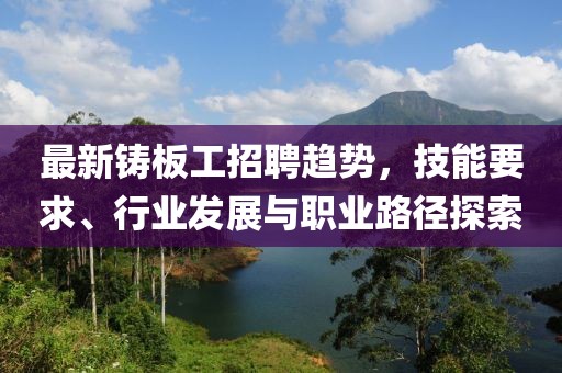 最新鑄板工招聘趨勢，技能要求、行業(yè)發(fā)展與職業(yè)路徑探索