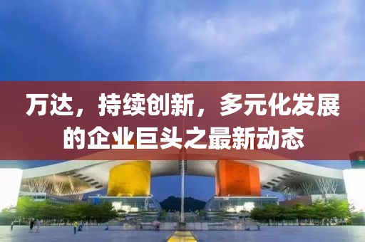萬達，持續(xù)創(chuàng)新，多元化發(fā)展的企業(yè)巨頭之最新動態(tài)