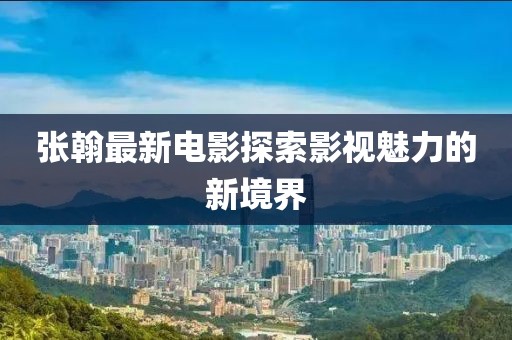 張翰最新電影探索影視魅力的新境界