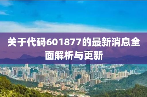 關(guān)于代碼601877的最新消息全面解析與更新