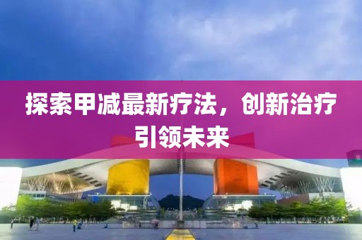探索甲減最新療法，創(chuàng)新治療引領(lǐng)未來(lái)