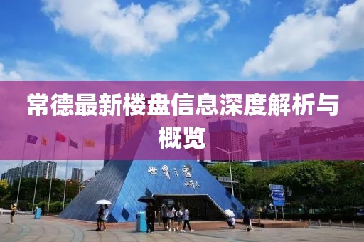 常德最新樓盤信息深度解析與概覽
