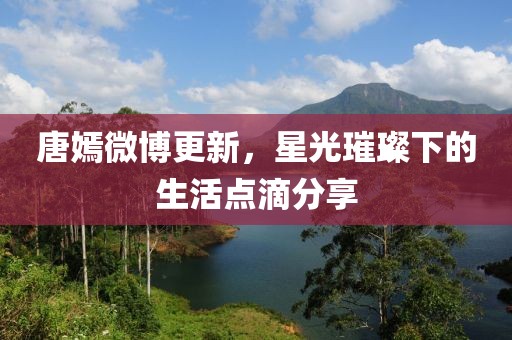 唐嫣微博更新，星光璀璨下的生活點(diǎn)滴分享