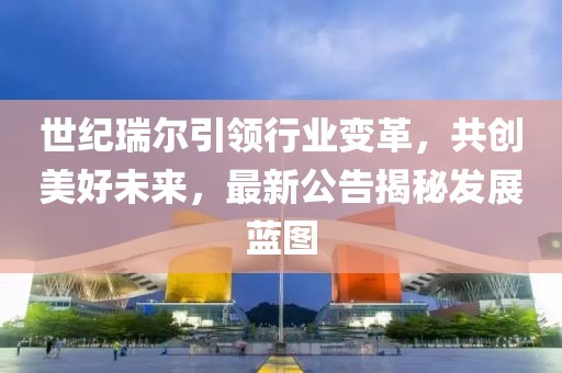 世紀(jì)瑞爾引領(lǐng)行業(yè)變革，共創(chuàng)美好未來，最新公告揭秘發(fā)展藍(lán)圖