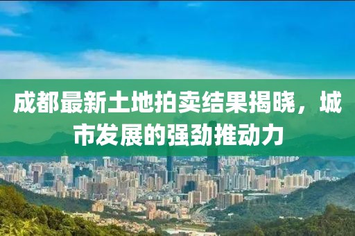 成都最新土地拍賣(mài)結(jié)果揭曉，城市發(fā)展的強(qiáng)勁推動(dòng)力
