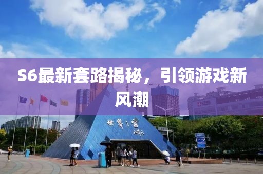 S6最新套路揭秘，引領(lǐng)游戲新風(fēng)潮