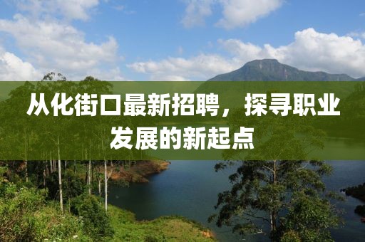 從化街口最新招聘，探尋職業(yè)發(fā)展的新起點(diǎn)
