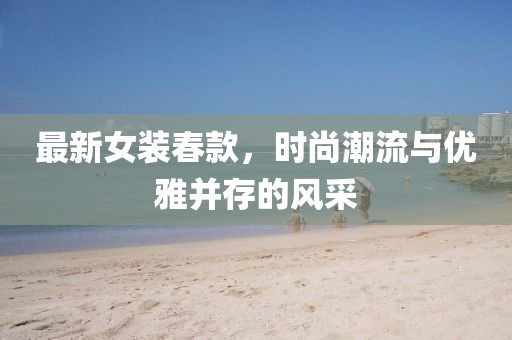 最新女裝春款，時尚潮流與優(yōu)雅并存的風(fēng)采