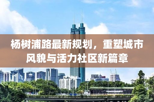 楊樹浦路最新規(guī)劃，重塑城市風(fēng)貌與活力社區(qū)新篇章
