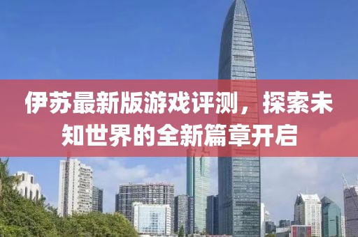 伊蘇最新版游戲評測，探索未知世界的全新篇章開啟