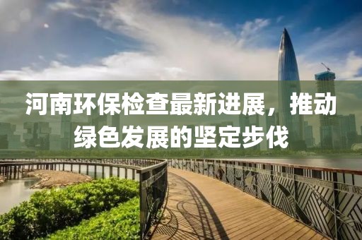 河南環(huán)保檢查最新進展，推動綠色發(fā)展的堅定步伐