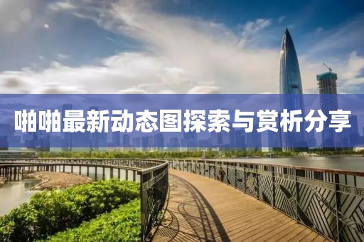 啪啪最新動(dòng)態(tài)圖探索與賞析分享