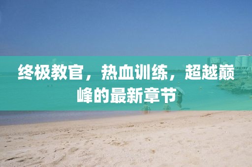 終極教官，熱血訓(xùn)練，超越巔峰的最新章節(jié)