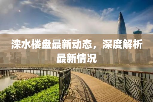 淶水樓盤最新動態(tài)，深度解析最新情況