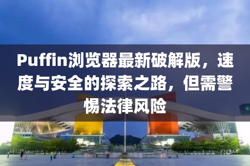 Puffin瀏覽器最新破解版，速度與安全的探索之路，但需警惕法律風(fēng)險(xiǎn)