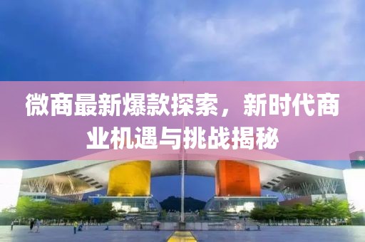 微商最新爆款探索，新時(shí)代商業(yè)機(jī)遇與挑戰(zhàn)揭秘