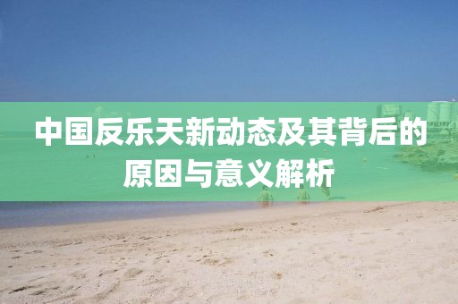 中國(guó)反樂(lè)天新動(dòng)態(tài)及其背后的原因與意義解析