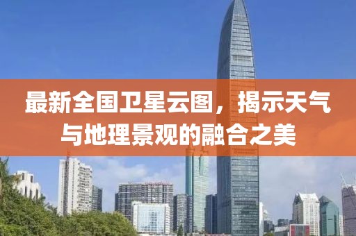 最新全國(guó)衛(wèi)星云圖，揭示天氣與地理景觀的融合之美