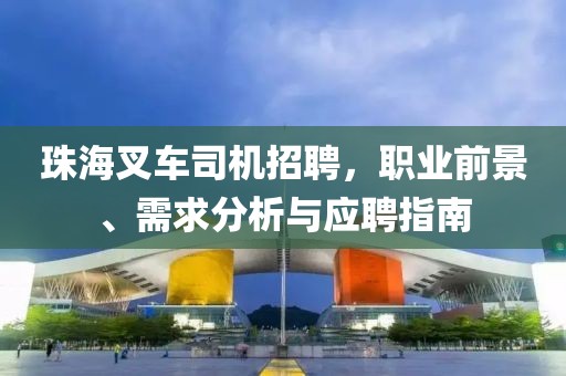 珠海叉車司機(jī)招聘，職業(yè)前景、需求分析與應(yīng)聘指南