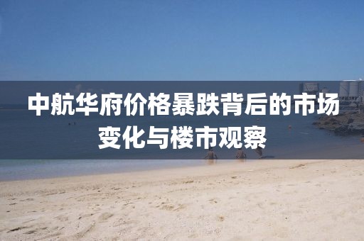 中航華府價(jià)格暴跌背后的市場(chǎng)變化與樓市觀察