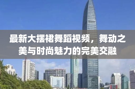 最新大擺裙舞蹈視頻，舞動之美與時尚魅力的完美交融