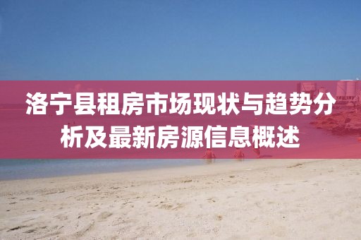 洛寧縣租房市場現(xiàn)狀與趨勢分析及最新房源信息概述