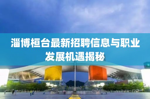 淄博桓臺最新招聘信息與職業(yè)發(fā)展機(jī)遇揭秘