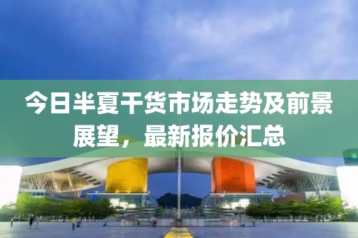 今日半夏干貨市場(chǎng)走勢(shì)及前景展望，最新報(bào)價(jià)匯總